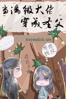 Khi Đại Lão Mãn Cấp Xuyên Thành Thánh Phụ