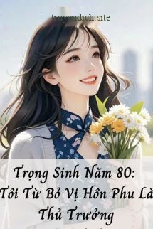Trọng Sinh Năm 80: Tôi Từ Bỏ Vị Hôn Phu Là Thủ Trưởng